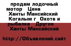 продам лодочный мотор › Цена ­ 140 000 - Ханты-Мансийский, Когалым г. Охота и рыбалка » Другое   . Ханты-Мансийский